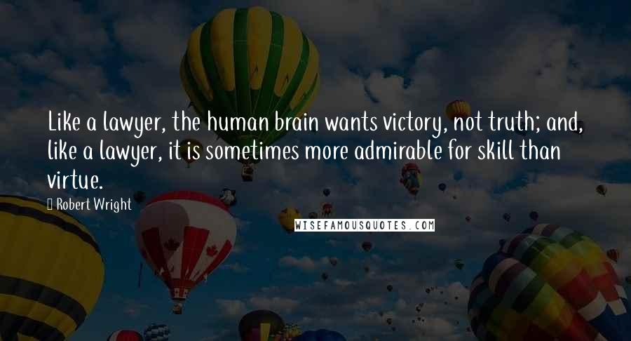 Robert Wright Quotes: Like a lawyer, the human brain wants victory, not truth; and, like a lawyer, it is sometimes more admirable for skill than virtue.