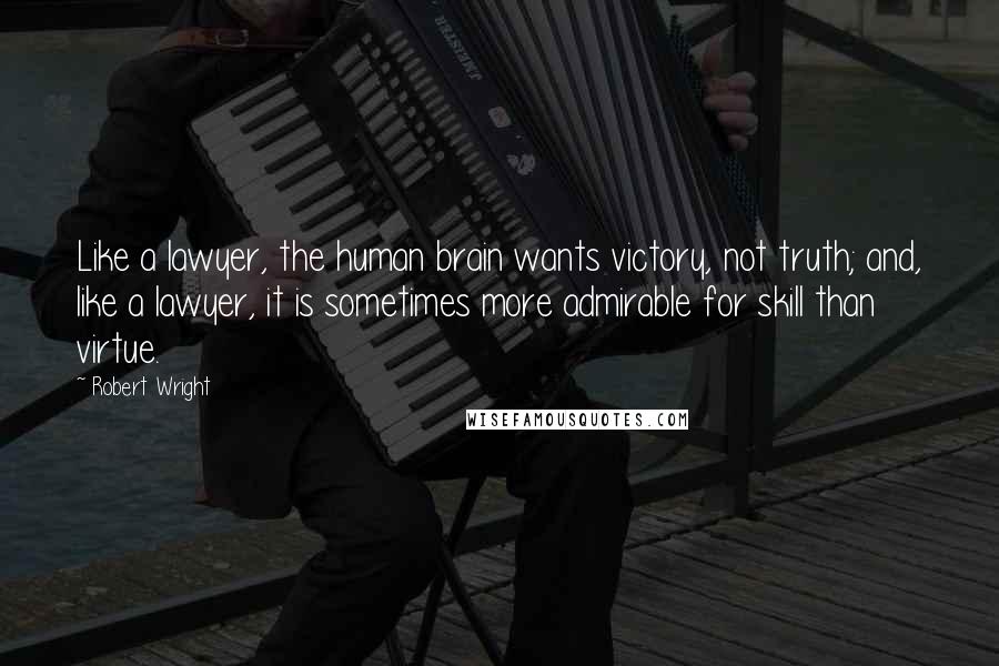 Robert Wright Quotes: Like a lawyer, the human brain wants victory, not truth; and, like a lawyer, it is sometimes more admirable for skill than virtue.