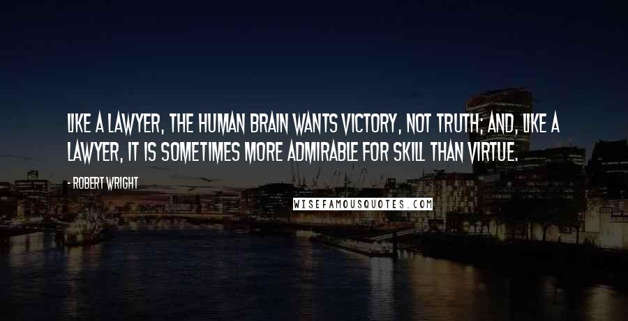 Robert Wright Quotes: Like a lawyer, the human brain wants victory, not truth; and, like a lawyer, it is sometimes more admirable for skill than virtue.