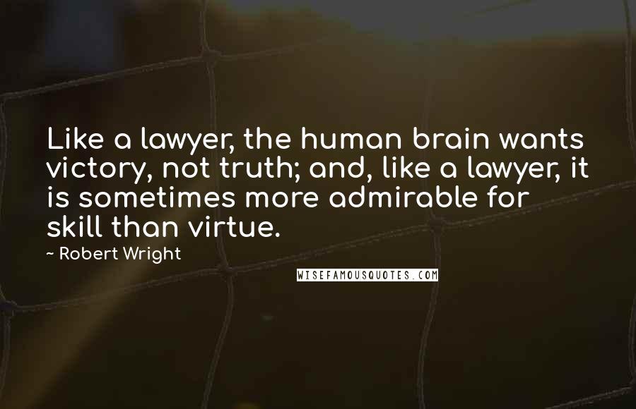 Robert Wright Quotes: Like a lawyer, the human brain wants victory, not truth; and, like a lawyer, it is sometimes more admirable for skill than virtue.