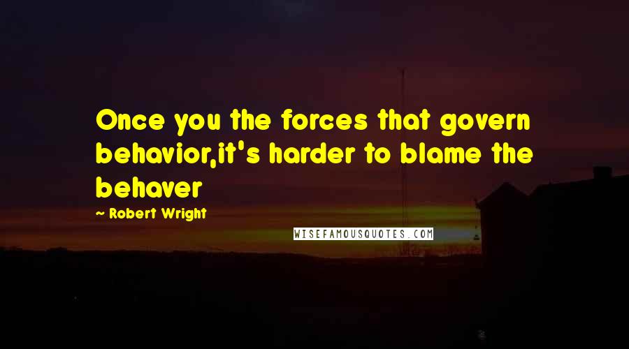 Robert Wright Quotes: Once you the forces that govern behavior,it's harder to blame the behaver