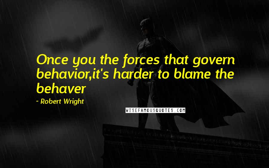 Robert Wright Quotes: Once you the forces that govern behavior,it's harder to blame the behaver