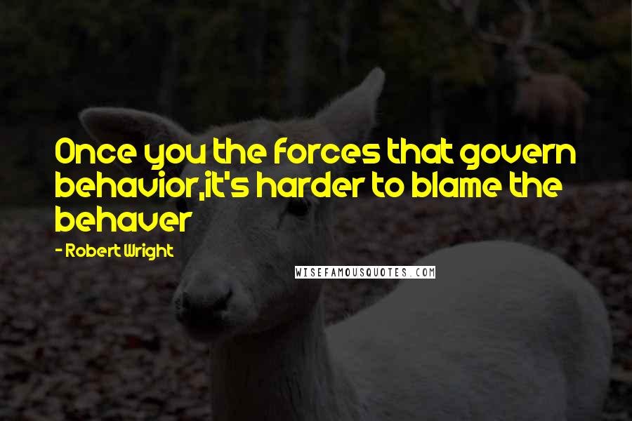 Robert Wright Quotes: Once you the forces that govern behavior,it's harder to blame the behaver