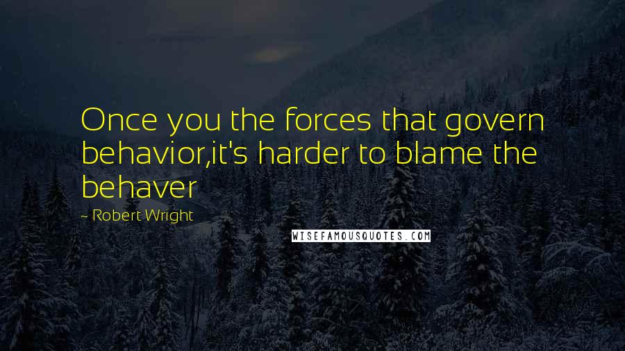 Robert Wright Quotes: Once you the forces that govern behavior,it's harder to blame the behaver