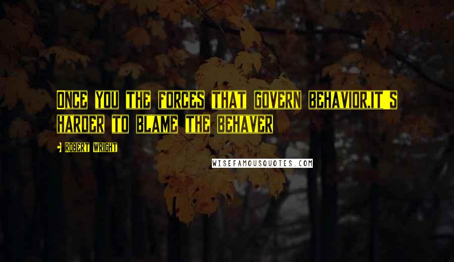 Robert Wright Quotes: Once you the forces that govern behavior,it's harder to blame the behaver