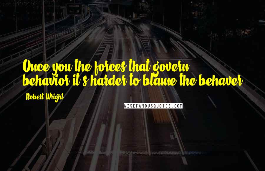 Robert Wright Quotes: Once you the forces that govern behavior,it's harder to blame the behaver