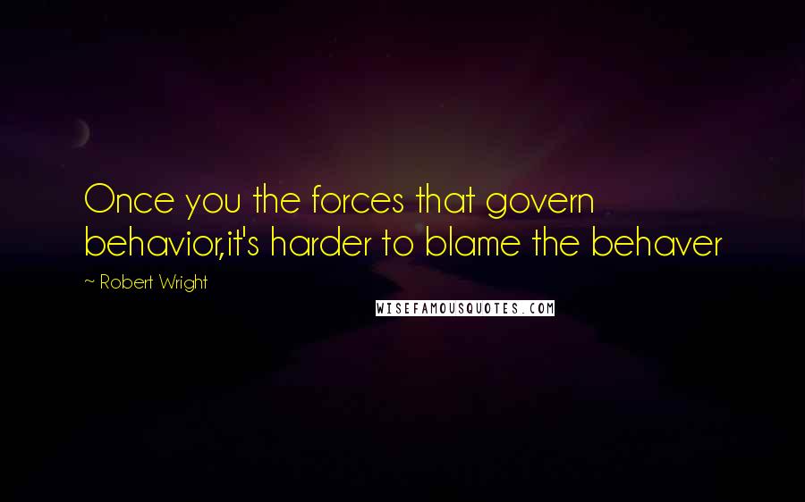 Robert Wright Quotes: Once you the forces that govern behavior,it's harder to blame the behaver