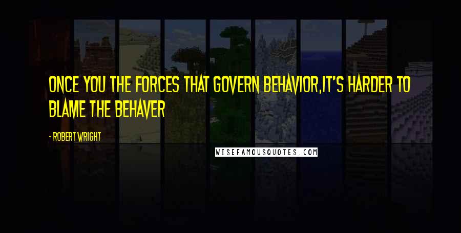 Robert Wright Quotes: Once you the forces that govern behavior,it's harder to blame the behaver