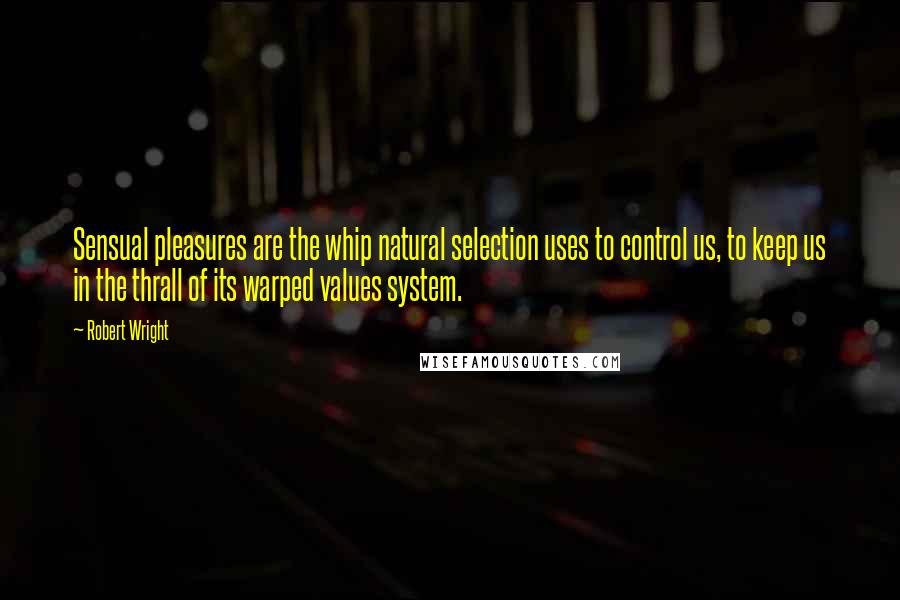 Robert Wright Quotes: Sensual pleasures are the whip natural selection uses to control us, to keep us in the thrall of its warped values system.