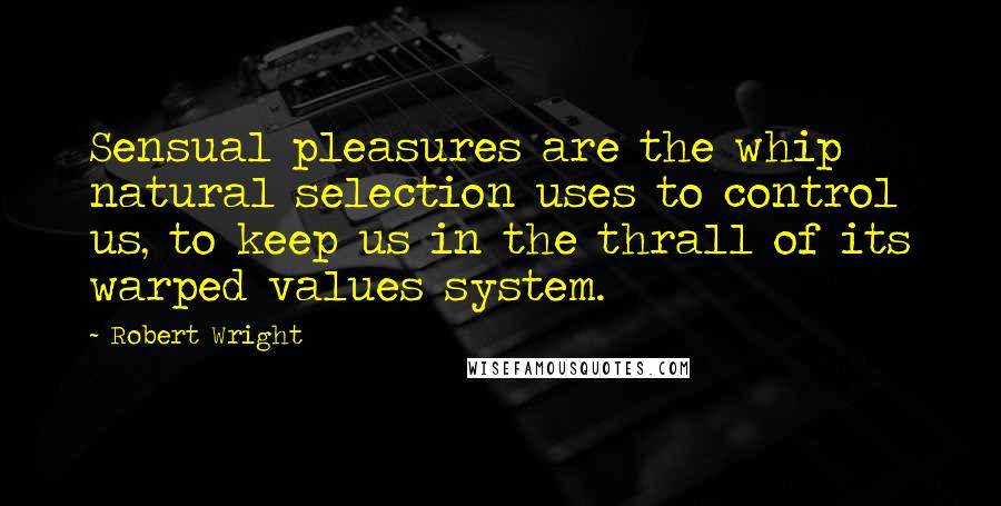 Robert Wright Quotes: Sensual pleasures are the whip natural selection uses to control us, to keep us in the thrall of its warped values system.