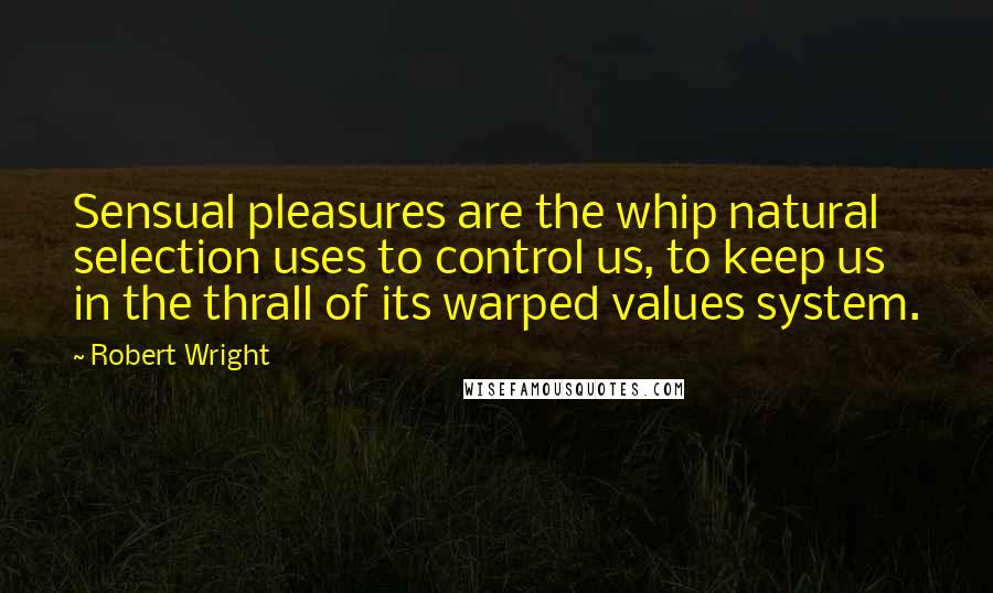 Robert Wright Quotes: Sensual pleasures are the whip natural selection uses to control us, to keep us in the thrall of its warped values system.