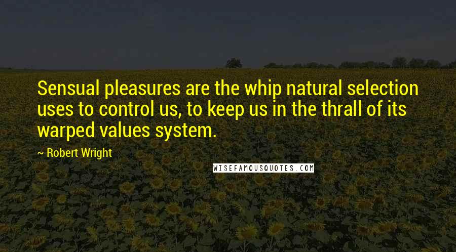Robert Wright Quotes: Sensual pleasures are the whip natural selection uses to control us, to keep us in the thrall of its warped values system.