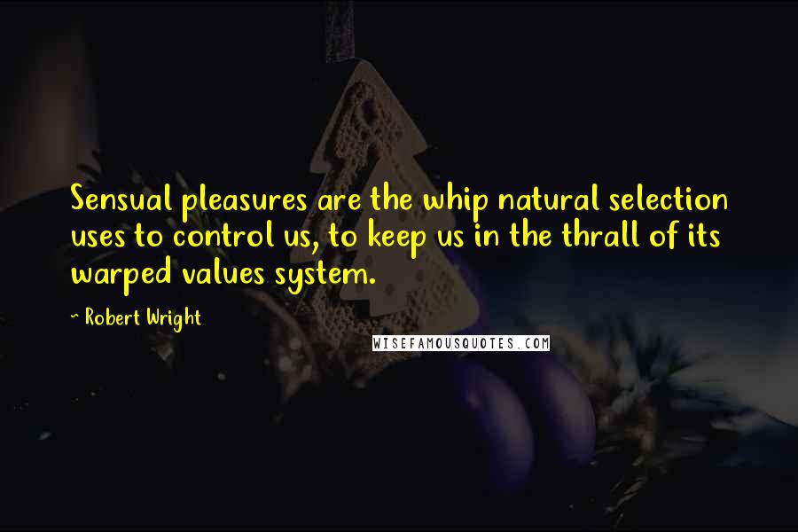 Robert Wright Quotes: Sensual pleasures are the whip natural selection uses to control us, to keep us in the thrall of its warped values system.