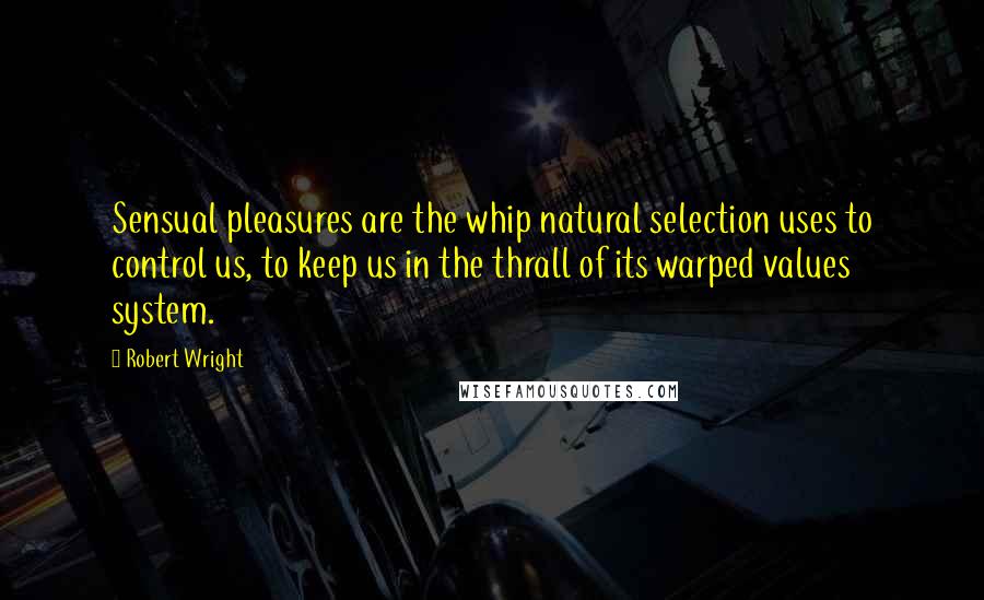 Robert Wright Quotes: Sensual pleasures are the whip natural selection uses to control us, to keep us in the thrall of its warped values system.