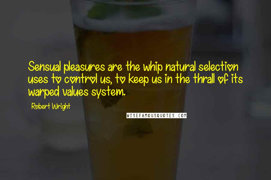 Robert Wright Quotes: Sensual pleasures are the whip natural selection uses to control us, to keep us in the thrall of its warped values system.