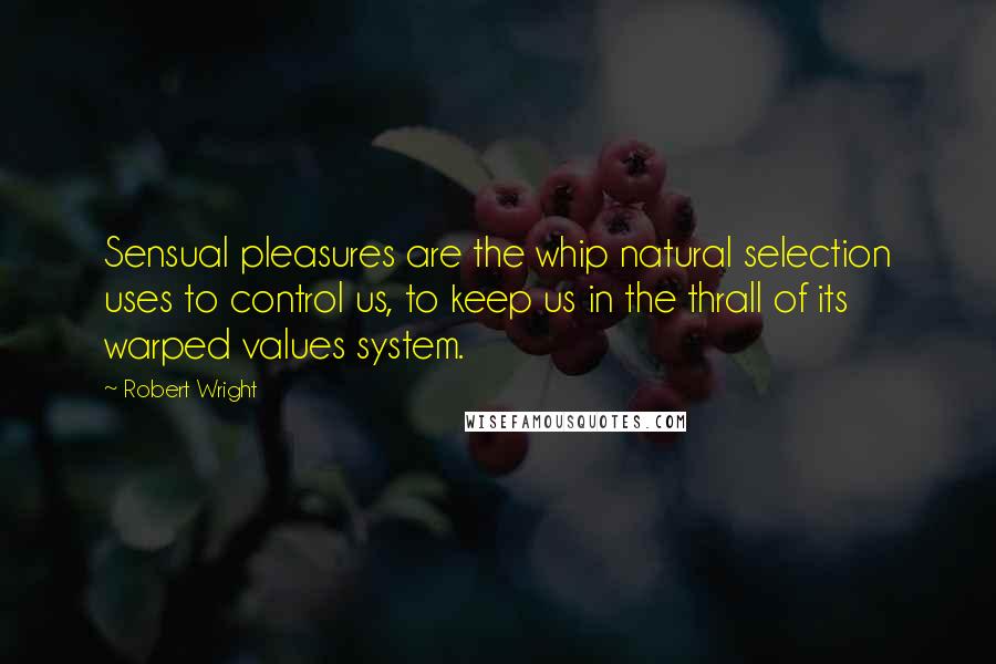 Robert Wright Quotes: Sensual pleasures are the whip natural selection uses to control us, to keep us in the thrall of its warped values system.