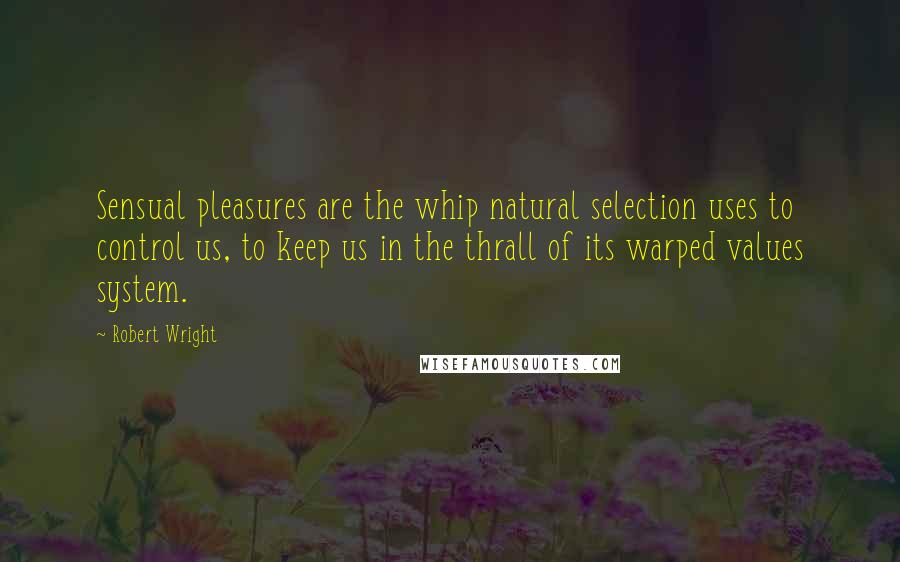 Robert Wright Quotes: Sensual pleasures are the whip natural selection uses to control us, to keep us in the thrall of its warped values system.