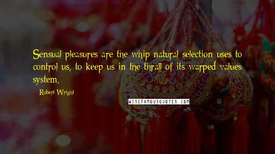 Robert Wright Quotes: Sensual pleasures are the whip natural selection uses to control us, to keep us in the thrall of its warped values system.