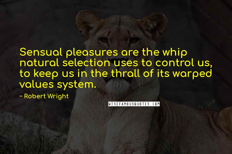 Robert Wright Quotes: Sensual pleasures are the whip natural selection uses to control us, to keep us in the thrall of its warped values system.