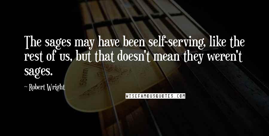 Robert Wright Quotes: The sages may have been self-serving, like the rest of us, but that doesn't mean they weren't sages.