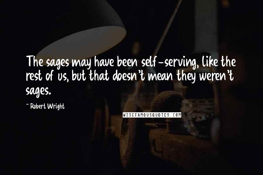 Robert Wright Quotes: The sages may have been self-serving, like the rest of us, but that doesn't mean they weren't sages.