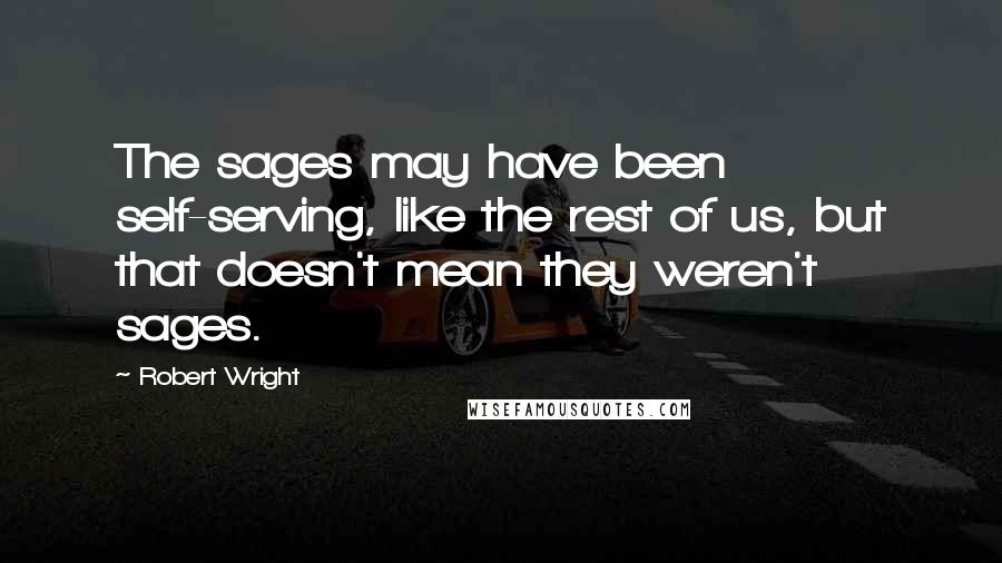 Robert Wright Quotes: The sages may have been self-serving, like the rest of us, but that doesn't mean they weren't sages.