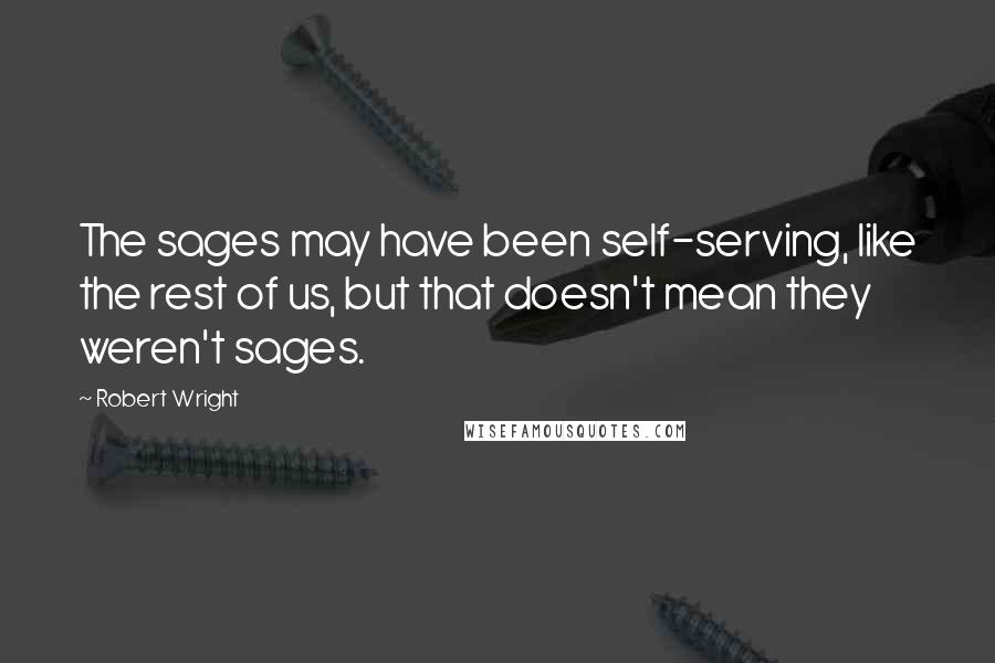 Robert Wright Quotes: The sages may have been self-serving, like the rest of us, but that doesn't mean they weren't sages.