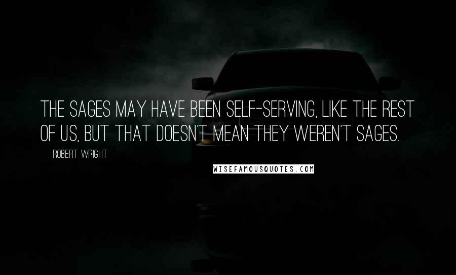 Robert Wright Quotes: The sages may have been self-serving, like the rest of us, but that doesn't mean they weren't sages.