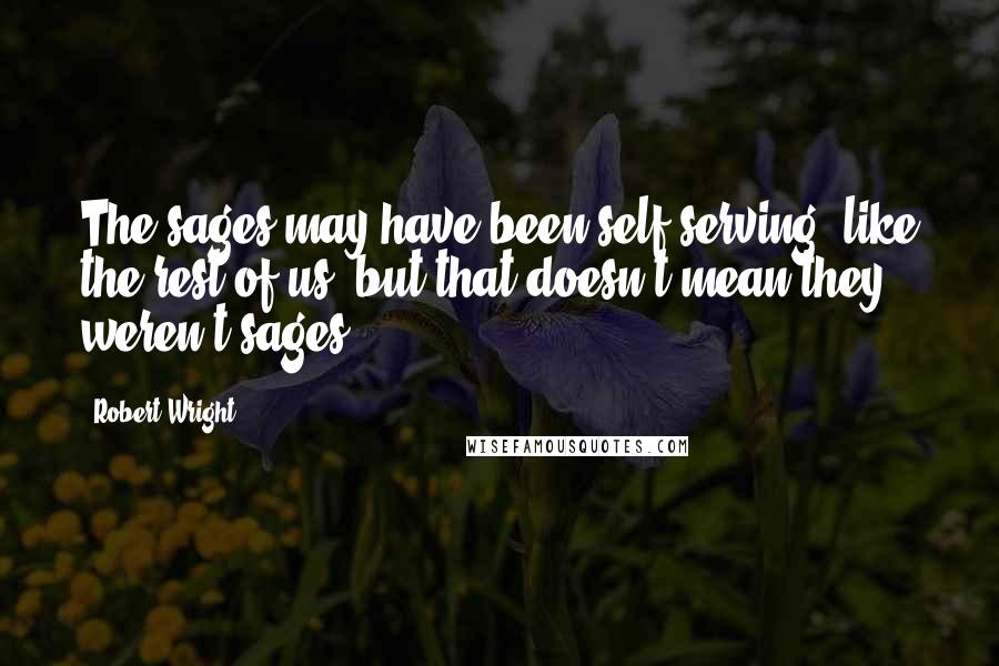 Robert Wright Quotes: The sages may have been self-serving, like the rest of us, but that doesn't mean they weren't sages.