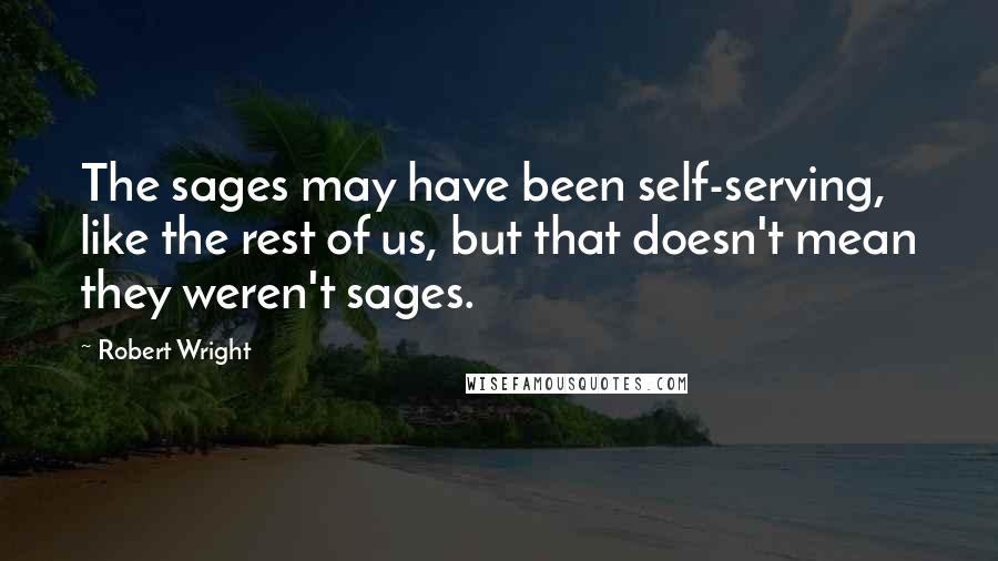 Robert Wright Quotes: The sages may have been self-serving, like the rest of us, but that doesn't mean they weren't sages.