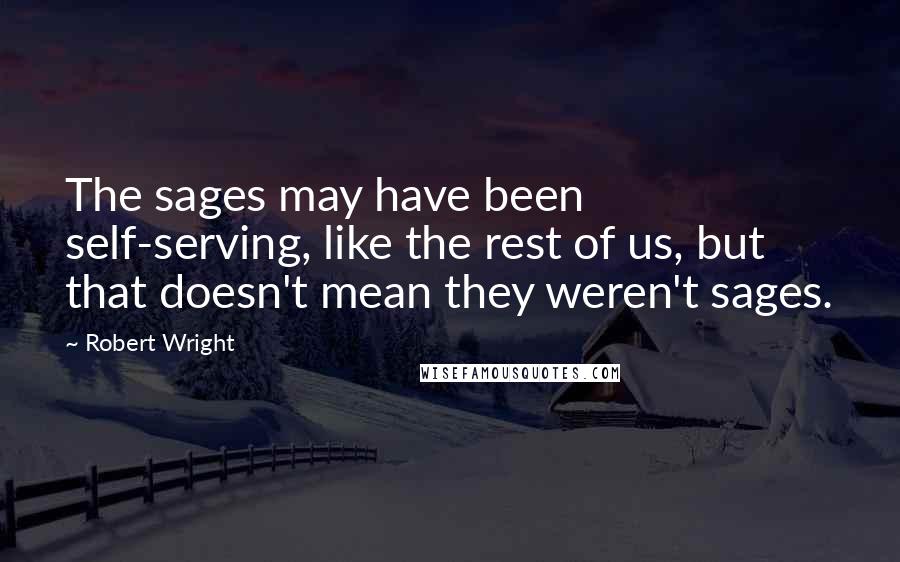 Robert Wright Quotes: The sages may have been self-serving, like the rest of us, but that doesn't mean they weren't sages.