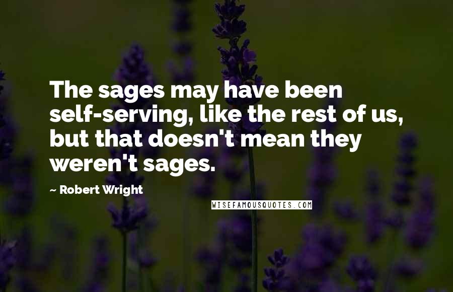 Robert Wright Quotes: The sages may have been self-serving, like the rest of us, but that doesn't mean they weren't sages.