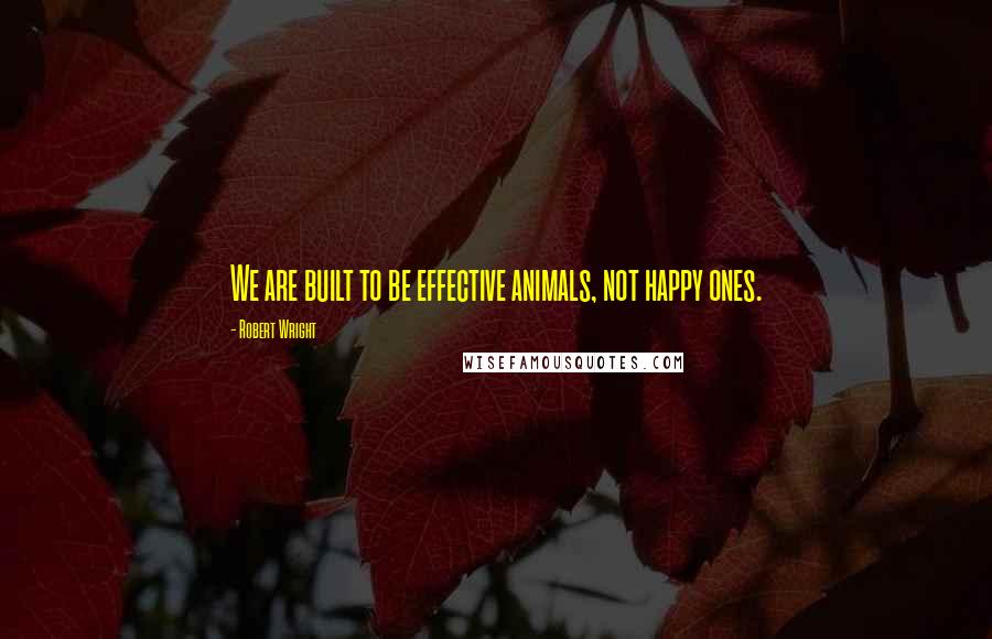 Robert Wright Quotes: We are built to be effective animals, not happy ones.