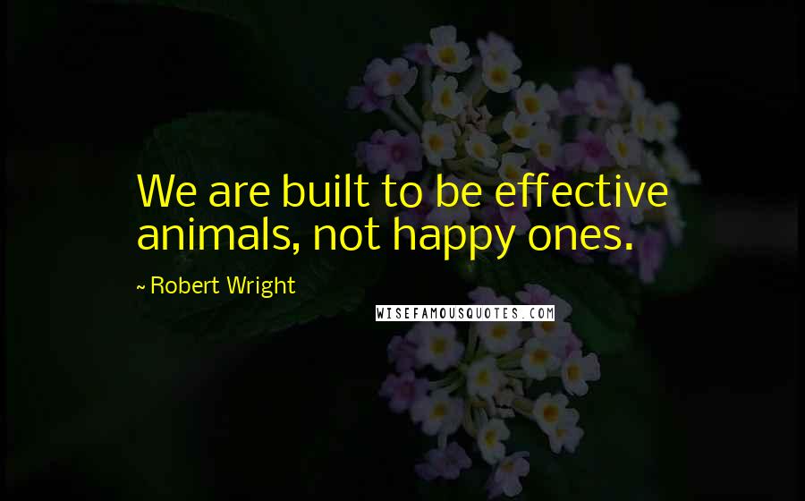 Robert Wright Quotes: We are built to be effective animals, not happy ones.