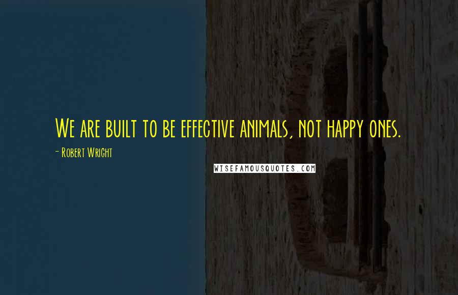 Robert Wright Quotes: We are built to be effective animals, not happy ones.