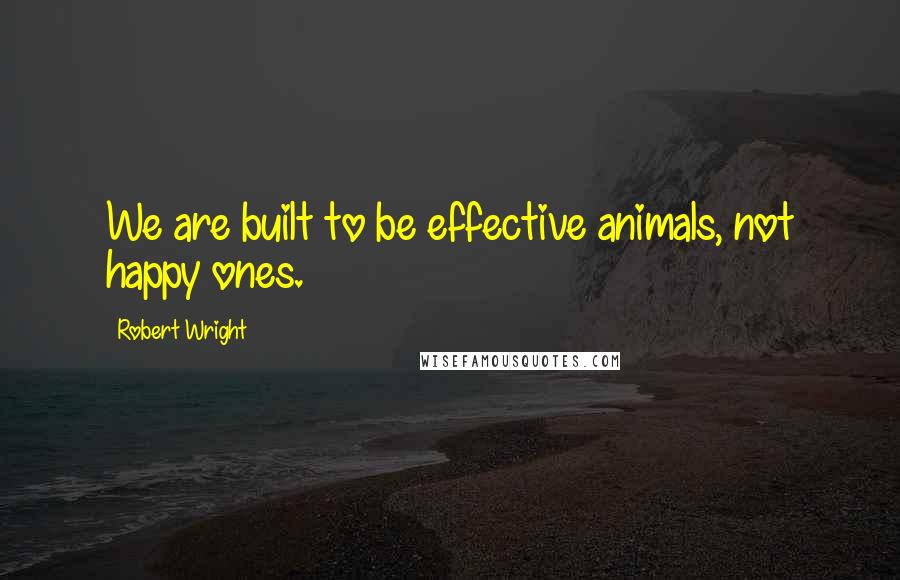 Robert Wright Quotes: We are built to be effective animals, not happy ones.