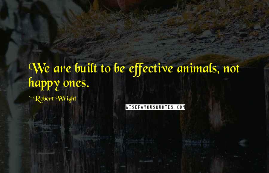 Robert Wright Quotes: We are built to be effective animals, not happy ones.