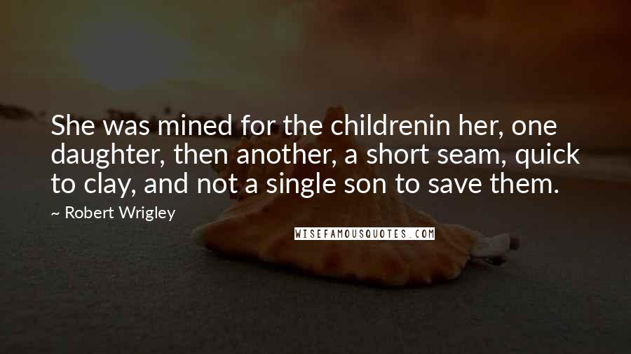 Robert Wrigley Quotes: She was mined for the childrenin her, one daughter, then another, a short seam, quick to clay, and not a single son to save them.