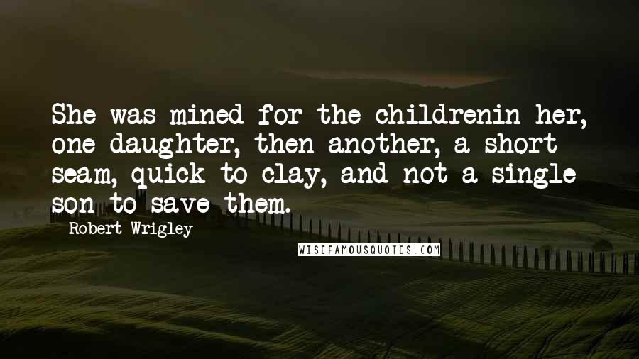 Robert Wrigley Quotes: She was mined for the childrenin her, one daughter, then another, a short seam, quick to clay, and not a single son to save them.