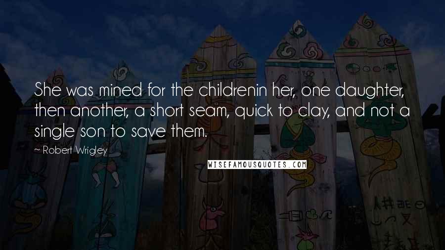 Robert Wrigley Quotes: She was mined for the childrenin her, one daughter, then another, a short seam, quick to clay, and not a single son to save them.