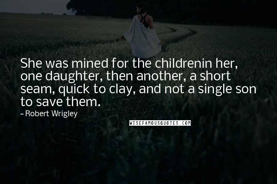 Robert Wrigley Quotes: She was mined for the childrenin her, one daughter, then another, a short seam, quick to clay, and not a single son to save them.