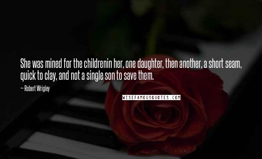 Robert Wrigley Quotes: She was mined for the childrenin her, one daughter, then another, a short seam, quick to clay, and not a single son to save them.