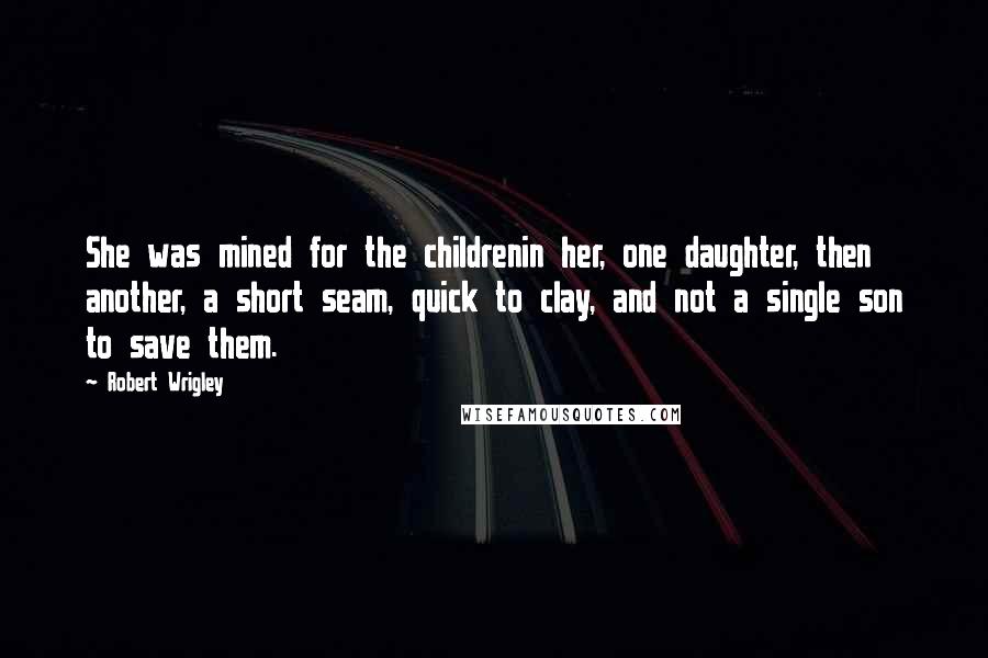 Robert Wrigley Quotes: She was mined for the childrenin her, one daughter, then another, a short seam, quick to clay, and not a single son to save them.