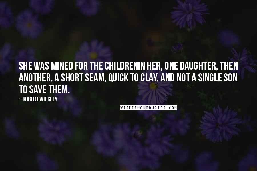 Robert Wrigley Quotes: She was mined for the childrenin her, one daughter, then another, a short seam, quick to clay, and not a single son to save them.