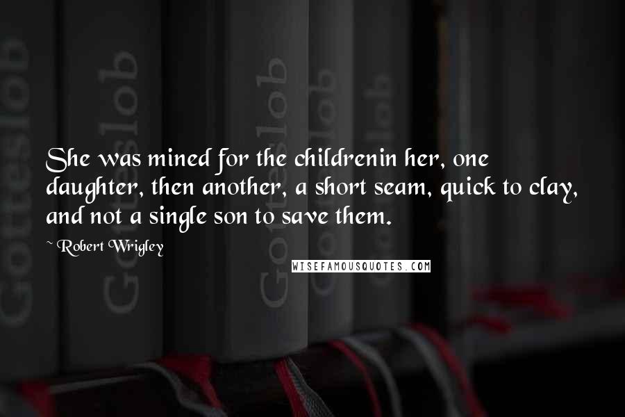 Robert Wrigley Quotes: She was mined for the childrenin her, one daughter, then another, a short seam, quick to clay, and not a single son to save them.