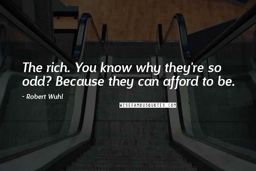 Robert Wuhl Quotes: The rich. You know why they're so odd? Because they can afford to be.