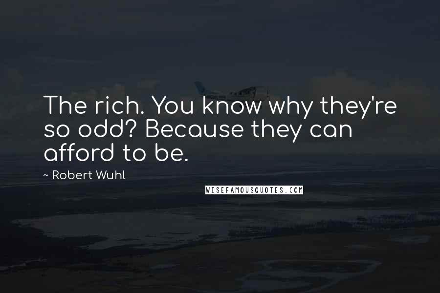 Robert Wuhl Quotes: The rich. You know why they're so odd? Because they can afford to be.
