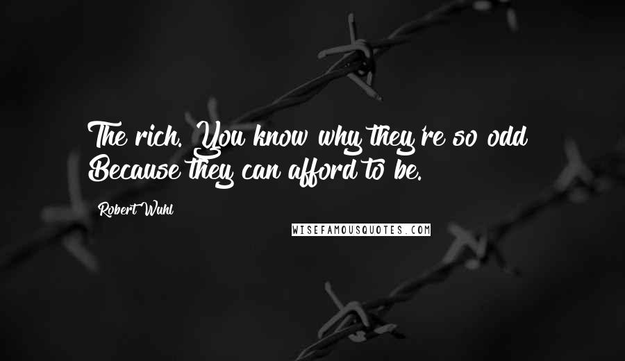 Robert Wuhl Quotes: The rich. You know why they're so odd? Because they can afford to be.