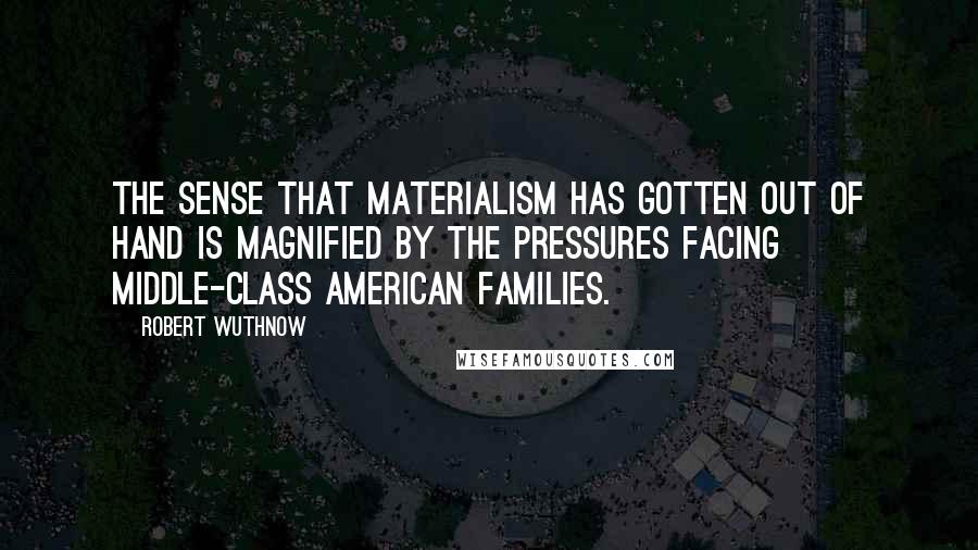 Robert Wuthnow Quotes: The sense that materialism has gotten out of hand is magnified by the pressures facing middle-class American families.