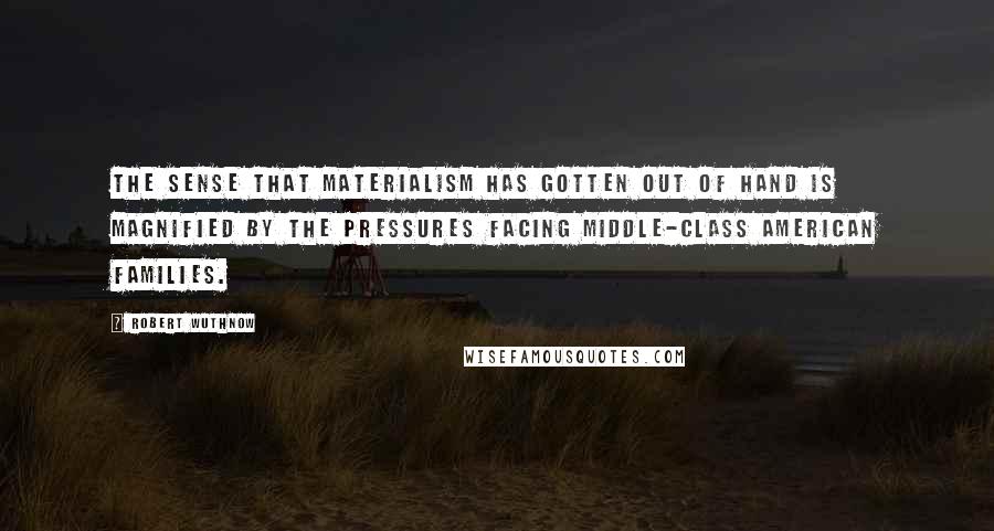 Robert Wuthnow Quotes: The sense that materialism has gotten out of hand is magnified by the pressures facing middle-class American families.